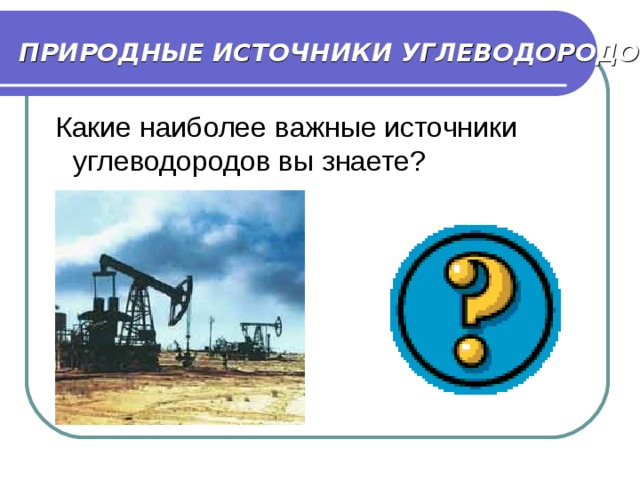 ПРИРОДНЫЕ ИСТОЧНИКИ УГЛЕВОДОРОДОВ .  Какие наиболее важные источники углеводородов вы знаете? 