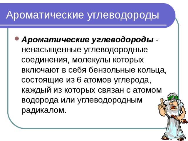 Ароматические углеводороды Ароматические углеводороды  - ненасыщенные углеводородные соединения, молекулы которых включают в себя бензольные кольца, состоящие из 6 атомов углерода, каждый из которых связан с атомом водорода или углеводородным радикалом.  