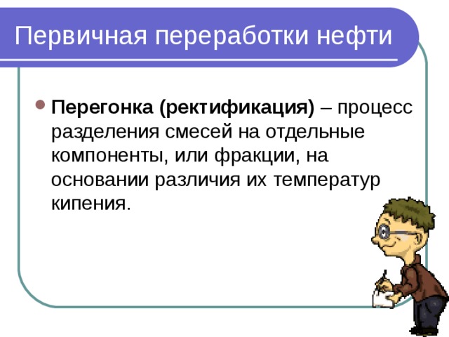 Первичная переработки нефти Перегонка (ректификация) – процесс разделения смесей на отдельные компоненты, или фракции, на основании различия их температур кипения. 