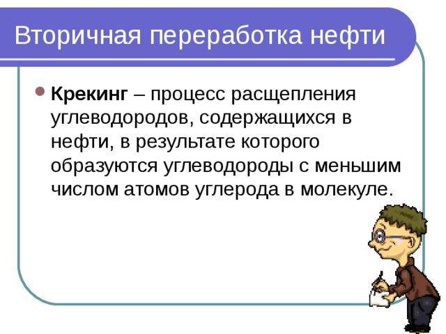 Вторичная переработка нефти Крекинг – процесс расщепления углеводородов, содержащихся в нефти, в результате которого образуются углеводороды с меньшим числом атомов углерода в молекуле. 