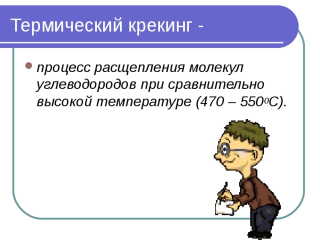 Термический крекинг - процесс расщепления молекул углеводородов при сравнительно высокой температуре (470 – 550 0 С).  