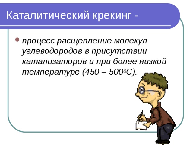 Каталитический крекинг - процесс расщепление молекул углеводородов в присутствии катализаторов и при более низкой температуре (450 – 500 0 С). 