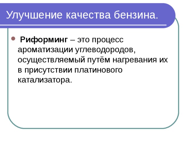Улучшение качества бензина.   Риформинг – это процесс ароматизации углеводородов, осуществляемый путём нагревания их в присутствии платинового катализатора. 