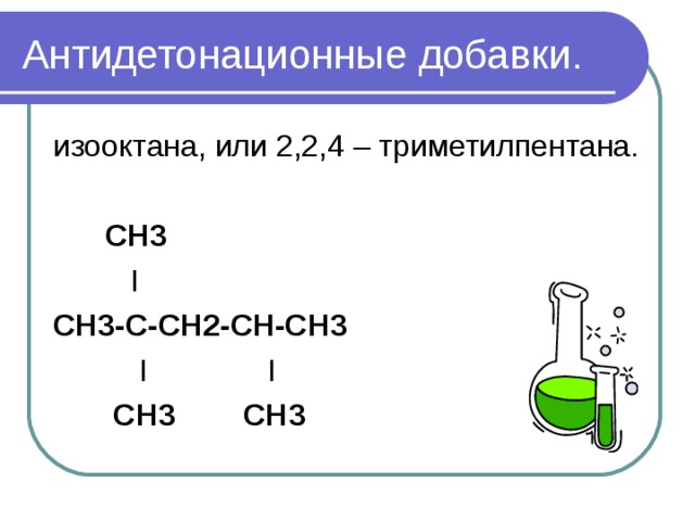 Антидетонационные добавки. изооктана, или 2,2,4 – триметилпентана.  СН3  I СН3-С-СН2-СН-СН3  I  I  СН3 СН3 