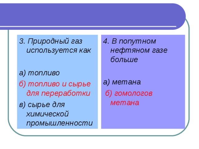 3. Природный газ используется как а) топливо б) топливо и сырье для переработки в) сырье для химической промышленности 4. В попутном нефтяном газе больше а) метана  б) гомологов метана   