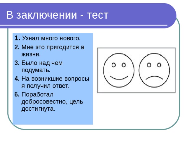 В заключении - тест 1. Узнал много нового. 2. Мне это пригодится в жизни. 3. Было над чем подумать. 4. На возникшие вопросы я получил ответ. 5. Поработал  добросовестно, цель достигнута. 