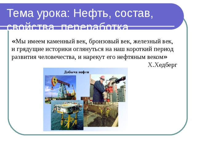 Тема урока: Нефть, состав, свойства, переработка « Мы имеем каменный век, бронзовый век, железный век, и грядущие историки оглянуться на наш короткий период развития человечества, и нарекут его нефтяным веком »   Х.Хедберг 