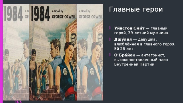 Главные герои Уи́нстон Сми́т  — главный герой, 39-летний мужчина. Джу́лия  — девушка, влюблённая в главного героя. Ей 26 лет. О’Бра́йен  — антагонист, высокопоставленный член Внутренней Партии. 