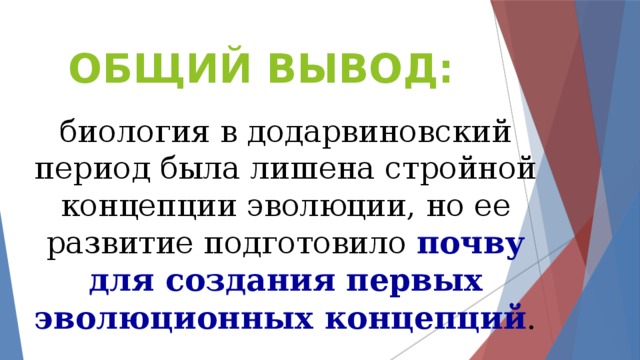 ОБЩИЙ ВЫВОД: биология в додарвиновский период была лишена стройной концепции эволюции, но ее развитие подготовило  почву для создания  первых эволюционных концепций . 