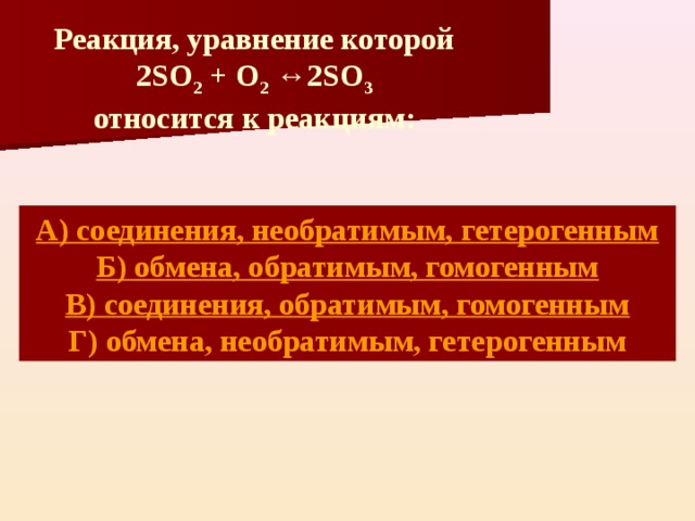 Реакция, уравнение которой 2SO 2 + O 2 ↔ 2 SO 3 относится к реакциям: А) соединения, необратимым, гетерогенным Б) обмена, обратимым, гомогенным В) соединения, обратимым, гомогенным Г) обмена, необратимым, гетерогенным 