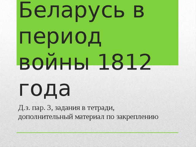 Беларусь в период войны 1812 года Д.з. пар. 3, задания в тетради, дополнительный материал по закреплению 