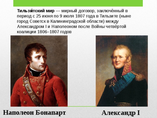 Тильзи́тский  мир — мирный договор, заключённый в период с 25 июня по 9 июля 1807 года в Тильзите (ныне город Советск в Калининградской области) между Александром I и Наполеоном после Войны четвёртой коалиции 1806–1807 годов Наполеон Бонапарт Александр I 