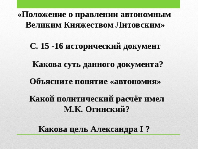 «Положение о правлении автономным Великим Княжеством Литовским»  С. 15 -16 исторический документ  Какова суть данного документа?  Объясните понятие «автономия» Какой политический расчёт имел М.К. Огинский?  Какова цель Александра I ?  