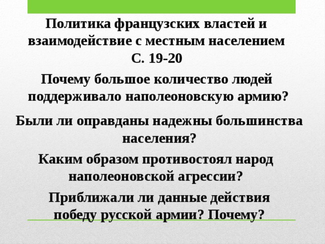 Политика французских властей и взаимодействие с местным населением С. 19-20 Почему большое количество людей поддерживало наполеоновскую армию?  Были ли оправданы надежны большинства населения? Каким образом противостоял народ наполеоновской агрессии? Приближали ли данные действия победу русской армии? Почему? 