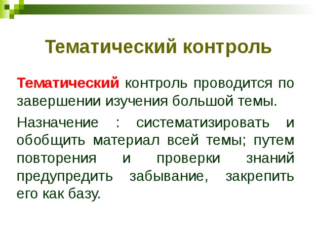 Тематический контроль Тематический контроль проводится по завершении изучения большой темы. Назначение : систематизировать и обобщить материал всей темы; путем повторения и проверки знаний предупредить забывание, закрепить его как базу. 