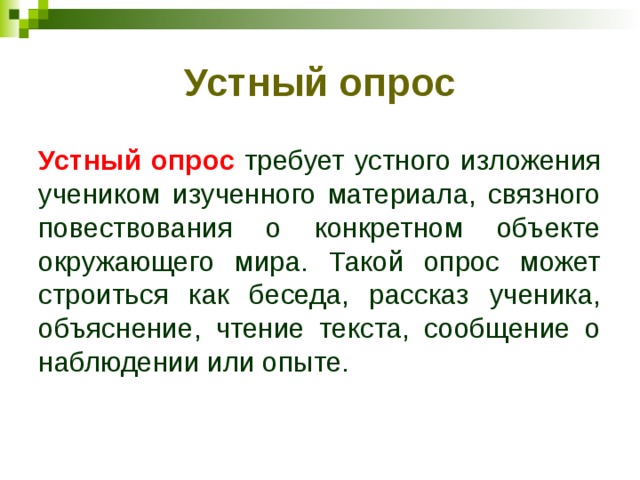 Устный опрос Устный опрос требует устного изложения учеником изученного материала, связного повествования о конкретном объекте окружающего мира. Такой опрос может строиться как беседа, рассказ ученика, объяснение, чтение текста, сообщение о наблюдении или опыте. 