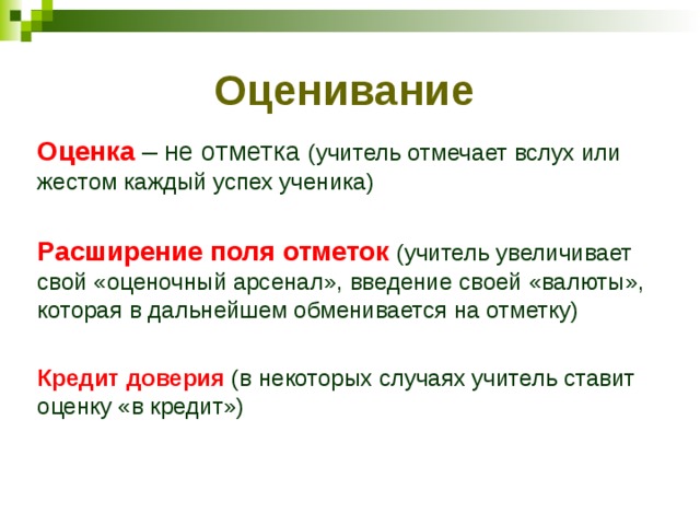 Оценивание Оценка – не отметка (учитель отмечает вслух или жестом каждый успех ученика) Расширение поля отметок (учитель увеличивает свой «оценочный арсенал», введение своей «валюты», которая в дальнейшем обменивается на отметку) Кредит доверия (в некоторых случаях учитель ставит оценку «в кредит») 