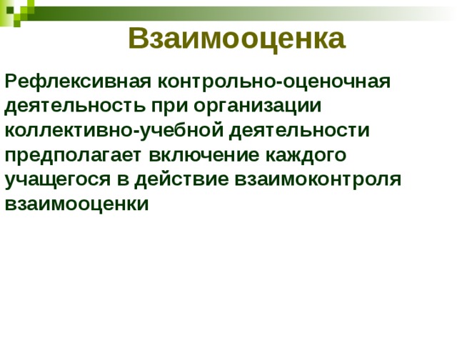 Взаимооценка Рефлексивная контрольно-оценочная деятельность при организации коллективно-учебной деятельности предполагает включение каждого учащегося в действие взаимоконтроля взаимооценки 