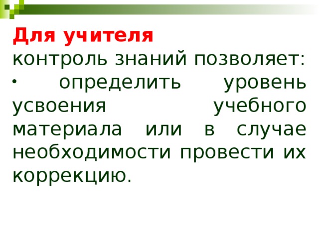 Для учителя контроль знаний позволяет:  определить уровень усвоения учебного материала или в случае необходимости провести их коррекцию. 