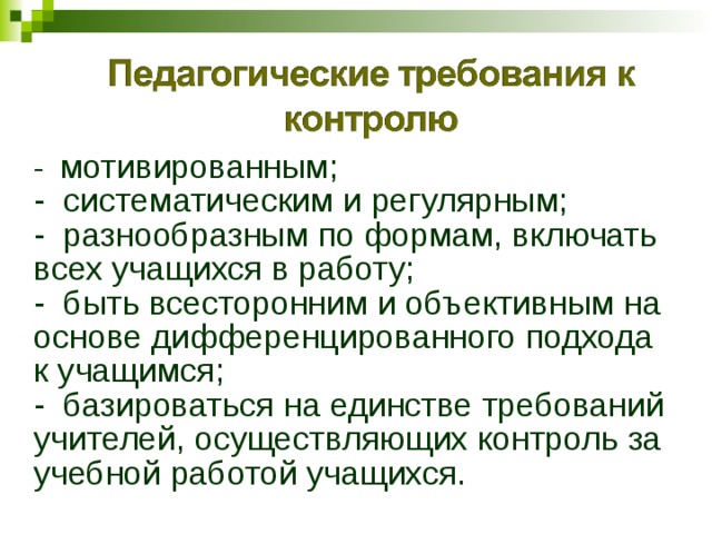  -  мотивированным;  -  систематическим и регулярным;  -  разнообразным по формам, включать всех учащихся в работу;  -  быть всесторонним и объективным на основе дифференцированного подхода к учащимся;  -  базироваться на единстве требований учителей, осуществляющих контроль за учебной работой учащихся. 