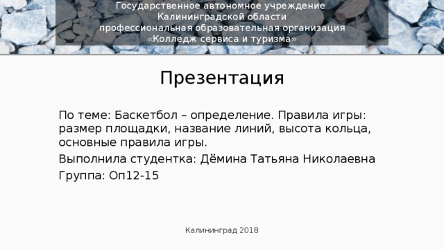 Государственное автономное учреждение  Калининградской области  профессиональная образовательная организация  «Колледж сервиса и туризма» Презентация По теме: Баскетбол – определение. Правила игры: размер площадки, название линий, высота кольца, основные правила игры. Выполнила студентка: Дёмина Татьяна Николаевна Группа: Оп12-15 Калининград 2018 