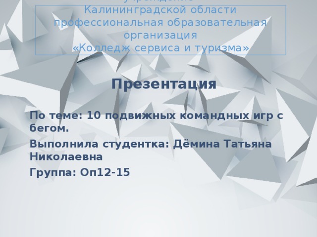 Государственное автономное учреждение  Калининградской области  профессиональная образовательная организация  «Колледж сервиса и туризма» Презентация  По теме: 10 подвижных командных игр с бегом. Выполнила студентка: Дёмина Татьяна Николаевна Группа: Оп12-15      Калининград 2018   