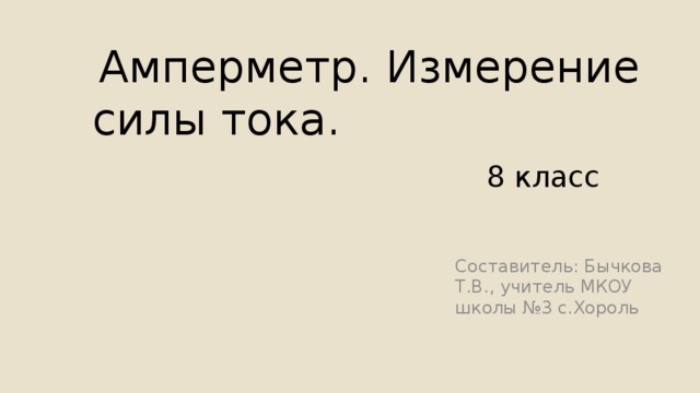 Амперметр. Измерение  силы тока. 8 класс Составитель: Бычкова Т.В., учитель МКОУ школы №3 с.Хороль 