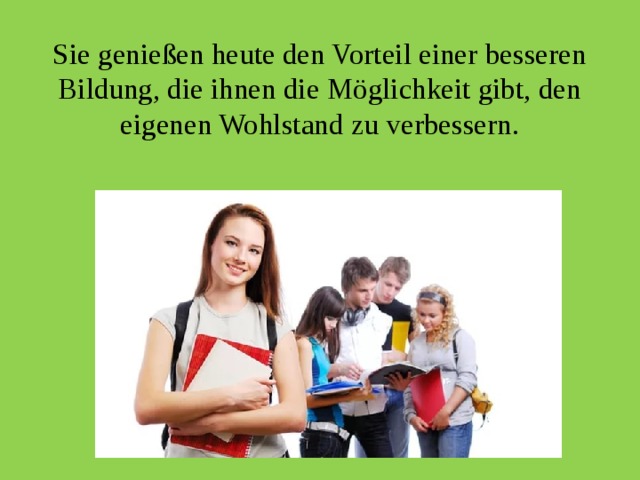 Sie genießen heute den Vorteil einer besseren Bildung, die ihnen die Möglichkeit gibt, den eigenen Wohlstand zu verbessern. 