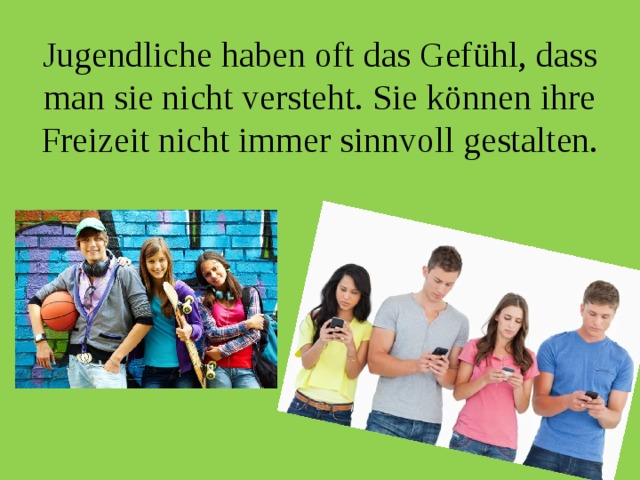 Jugendliche haben oft das Gefühl, dass man sie nicht versteht. Sie können ihre Freizeit nicht immer sinnvoll gestalten. 