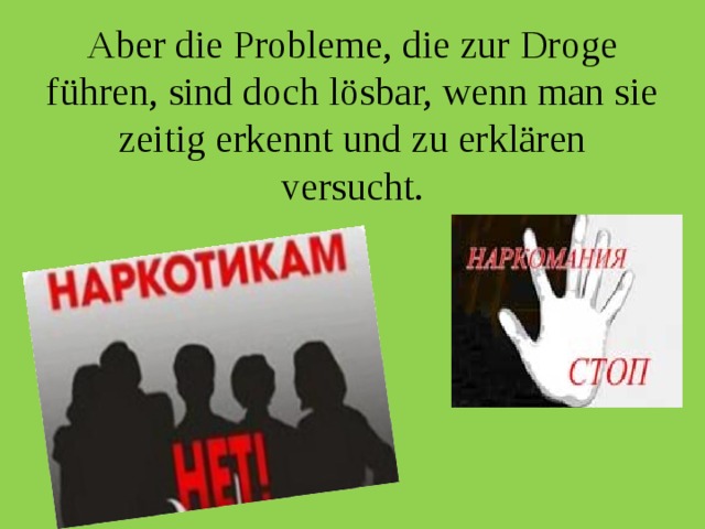 Aber die Probleme, die zur Droge führen, sind doch lösbar, wenn man sie zeitig erkennt und zu erklären versucht. 