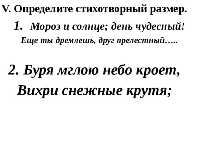 V. Определите стихотворный размер. 1. Мороз и солнце; день чудесный! Еще ты дремлешь, друг прелестный…..  2. Буря мглою небо кроет, Вихри снежные крутя; 