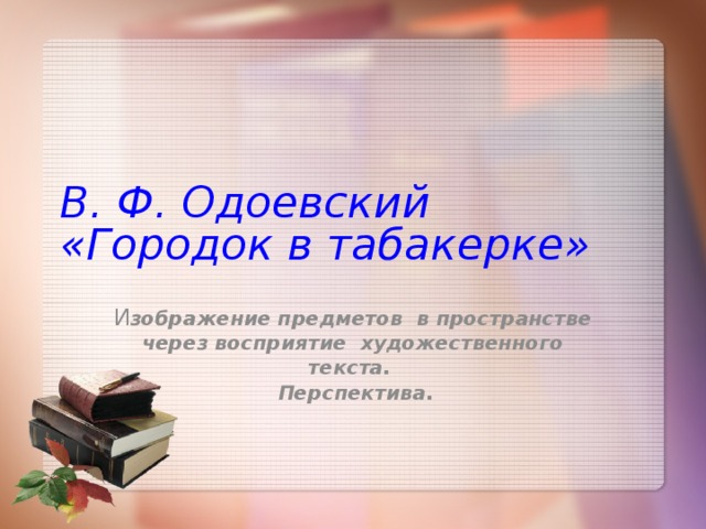 В. Ф. Одоевский  «Городок в табакерке» И зображение предметов в пространстве через восприятие художественного текста.  Перспектива .