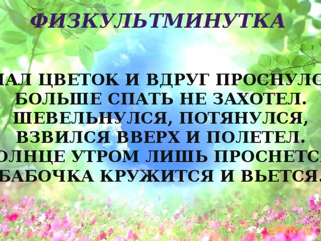 Физкультминутка Спал цветок и вдруг проснулся, Больше спать не захотел. Шевельнулся, потянулся, Взвился вверх и полетел. Солнце утром лишь проснется, Бабочка кружится и вьется. 