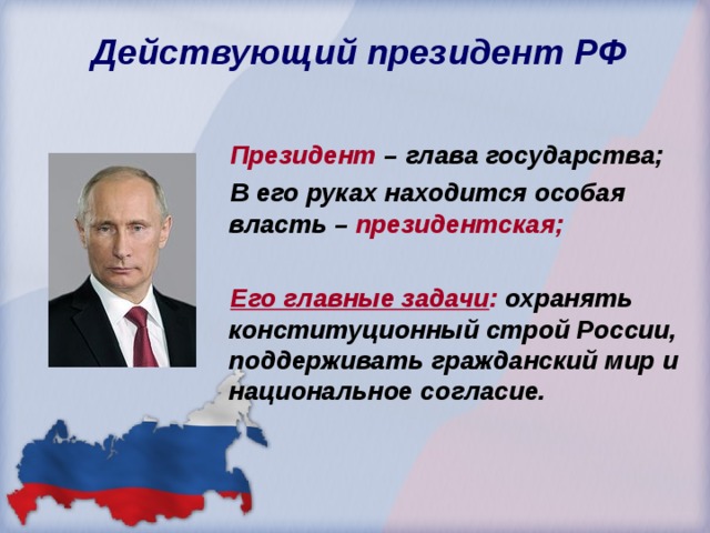  Действующий президент РФ    Президент – глава государства;  В его руках находится особая власть – президентская;   Его главные задачи : охранять конституционный строй России, поддерживать гражданский мир и национальное согласие. 