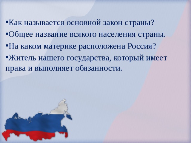 Как называется основной закон страны? Общее название всякого населения страны. На каком материке расположена Россия? Житель нашего государства, который имеет  права и выполняет обязанности. 