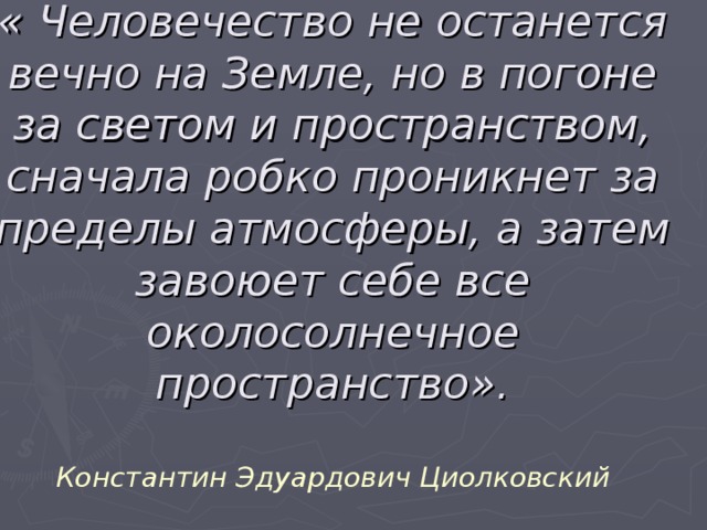 « Человечество не останется вечно на Земле, но в погоне за светом и пространством, сначала робко проникнет за пределы атмосферы, а затем завоюет себе все околосолнечное пространство».   Константин Эдуардович Циолковский