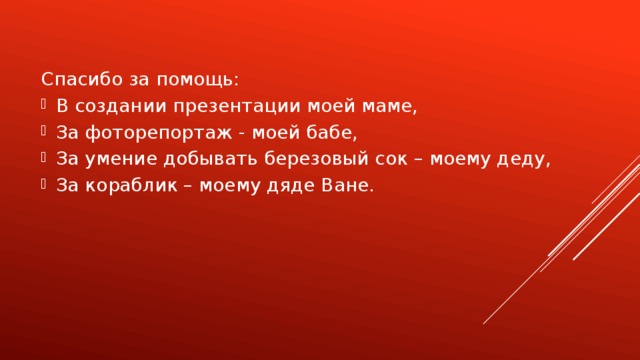 Спасибо за помощь: В создании презентации моей маме, За фоторепортаж - моей бабе, За умение добывать березовый сок – моему деду, За кораблик – моему дяде Ване. 