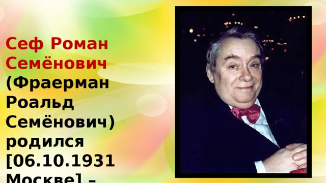 Сеф Роман Семёнович (Фраерман Роальд Семёнович) родился [06.10.1931 Москве] – переводчик, поэт, драматург, писатель. 