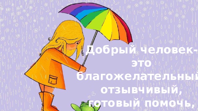 Добрый человек- это благожелательный, отзывчивый, готовый помочь, щедрый и т.п. 
