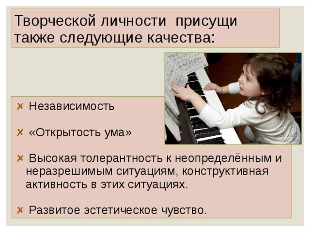 Творческой личности присущи также следующие качества:  Независимость   «Открытость ума»   Высокая толерантность к неопределённым и неразрешимым ситуациям, конструктивная активность в этих ситуациях.   Развитое эстетическое чувство. 