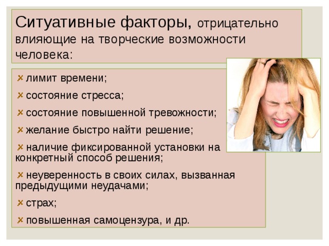 Ситуативные факторы, отрицательно влияющие на творческие возможности человека:  лимит времени;  состояние стресса;  состояние повышенной тревожности;  желание быстро найти решение;  наличие фиксированной установки на конкретный способ решения;  неуверенность в своих силах, вызванная предыдущими неудачами;  страх;  повышенная самоцензура, и др. 