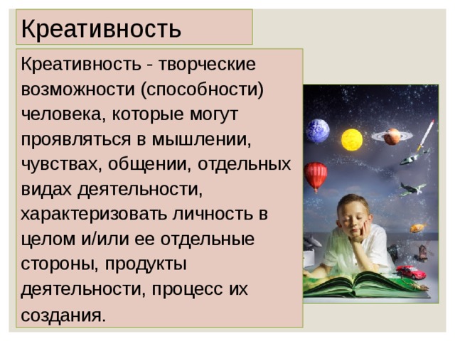 Креативность Креативность - творческие возможности (способности) человека, которые могут проявляться в мышлении, чувствах, общении, отдельных видах деятельности, характеризовать личность в целом и/или ее отдельные стороны, продукты деятельности, процесс их создания.  