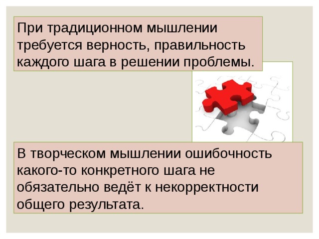 При традиционном мышлении требуется верность, правильность каждого шага в решении проблемы. В творческом мышлении ошибочность какого-то конкретного шага не обязательно ведёт к некорректности общего результата. 