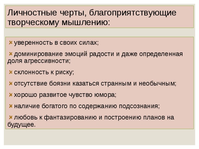 Личностные черты, благоприятствующие творческому мышлению:  уверенность в своих силах;  доминирование эмоций радости и даже определенная доля агрессивности;  склонность к риску;  отсутствие боязни казаться странным и необычным;  хорошо развитое чувство юмора;  наличие богатого по содержанию подсознания;  любовь к фантазированию и построению планов на будущее. 