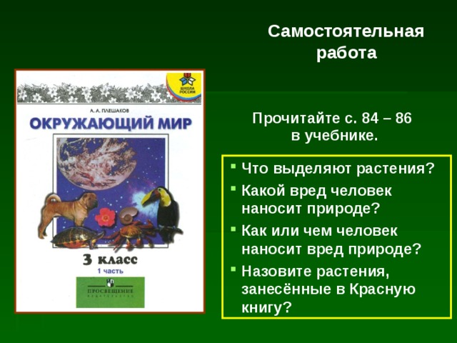Самостоятельная работа Прочитайте с. 84 – 86  в учебнике. Что выделяют растения? Какой вред человек наносит природе? Как или чем человек наносит вред природе? Назовите растения, занесённые в Красную книгу? 