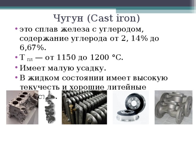 Чугун ( Cast iron ) это сплав железа с углеродом, содержание углерода от 2, 14% до 6,67%. Т пл  — от 1150 до 1200 °C. Имеет малую усадку. В жидком состоянии имеет высокую текучесть и хорошие литейные свойства.  