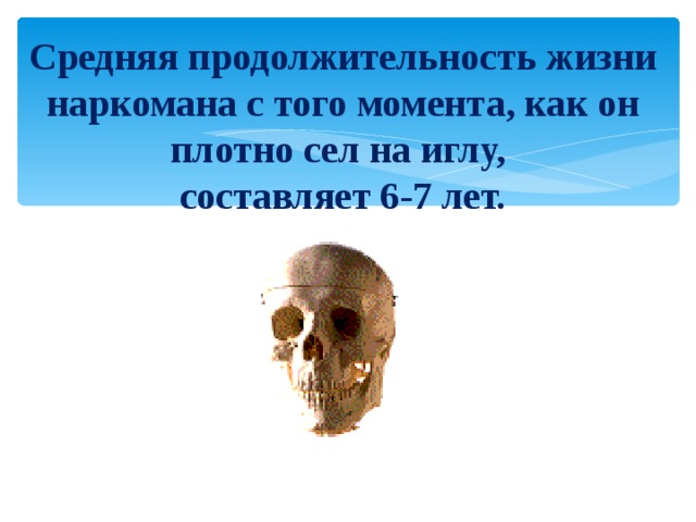 Средняя продолжительность жизни наркомана с того момента, как он плотно сел на иглу,  составляет 6-7 лет. 