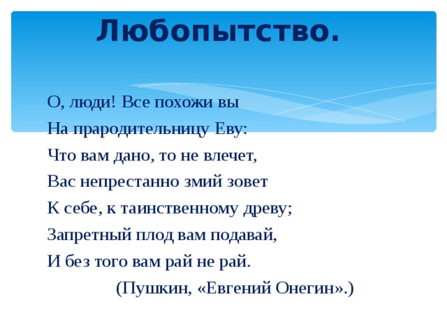 Любопытство.    О, люди! Все похожи вы На прародительницу Еву: Что вам дано, то не влечет, Вас непрестанно змий зовет К себе, к таинственному древу; Запретный плод вам подавай, И без того вам рай не рай.  (Пушкин, «Евгений Онегин».) 
