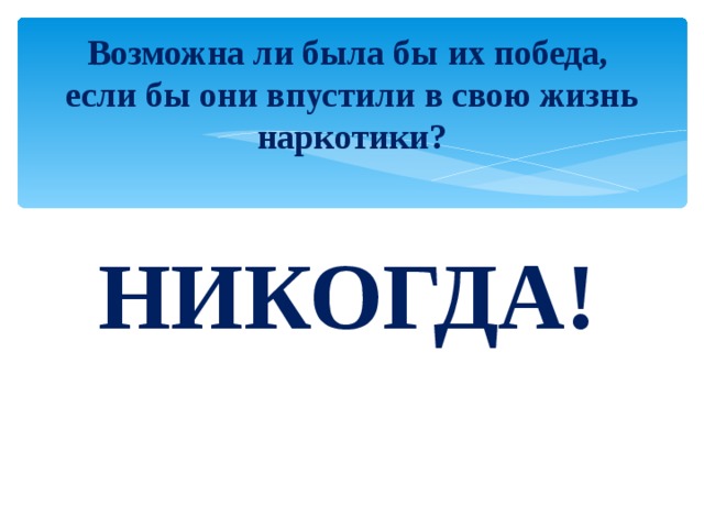 Возможна ли была бы их победа,  если бы они впустили в свою жизнь наркотики? НИКОГДА!  