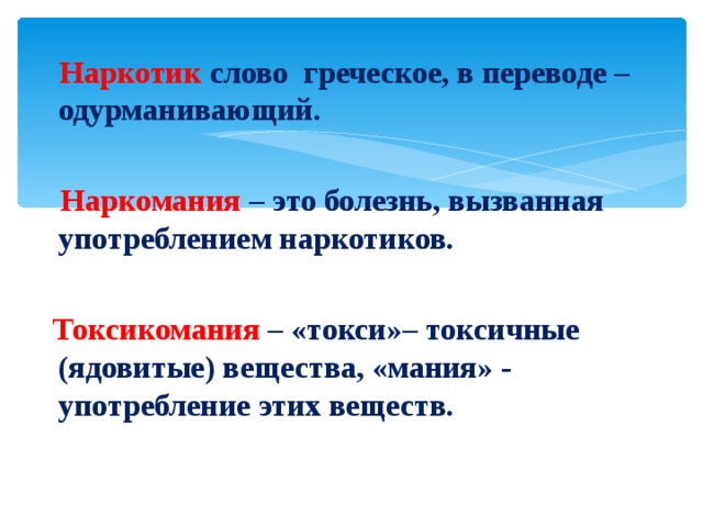  Наркотик слово греческое, в переводе – одурманивающий.   Наркомания – это болезнь, вызванная употреблением наркотиков.   Токсикомания – «токси»– токсичные (ядовитые) вещества, «мания» - употребление этих веществ. 